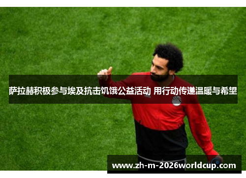 萨拉赫积极参与埃及抗击饥饿公益活动 用行动传递温暖与希望