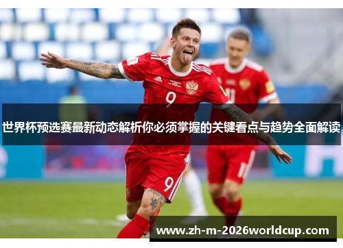 世界杯预选赛最新动态解析你必须掌握的关键看点与趋势全面解读