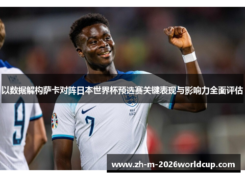 以数据解构萨卡对阵日本世界杯预选赛关键表现与影响力全面评估