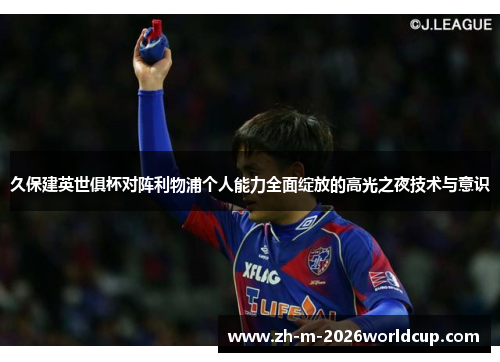 久保建英世俱杯对阵利物浦个人能力全面绽放的高光之夜技术与意识