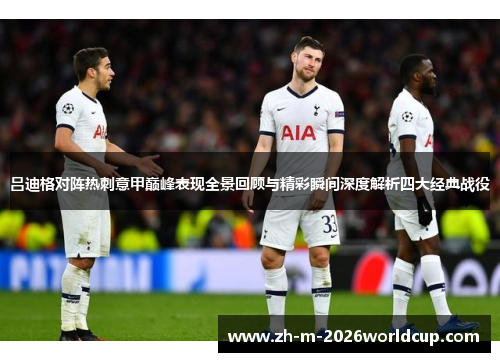 吕迪格对阵热刺意甲巅峰表现全景回顾与精彩瞬间深度解析四大经典战役