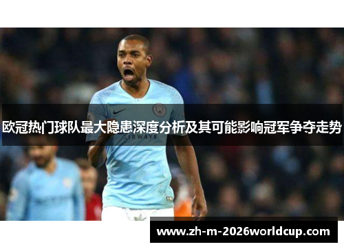 欧冠热门球队最大隐患深度分析及其可能影响冠军争夺走势
