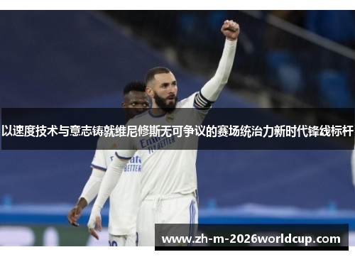 以速度技术与意志铸就维尼修斯无可争议的赛场统治力新时代锋线标杆