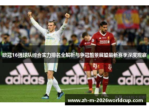 欧冠16强球队综合实力排名全解析与争冠前景展望最新赛季深度观察