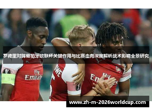 罗德里对阵葡萄牙欧联杯关键作用与比赛走向深度解析战术影响全景研究