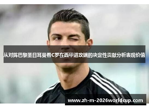 从对阵巴黎圣日耳曼看C罗在西甲进攻端的决定性贡献分析表现价值