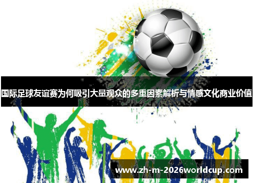 国际足球友谊赛为何吸引大量观众的多重因素解析与情感文化商业价值 国际足球友谊赛为何吸引大量观众的多重因素解析与情感文化商业价值