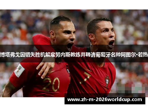 博塔弗戈因错失胜机解雇努内斯教练并聘请葡萄牙名帅阿图尔·若热 博塔弗戈因错失胜机解雇努内斯教练并聘请葡萄牙名帅阿图尔·若热