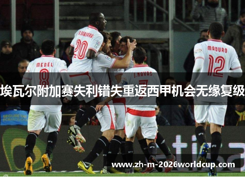 埃瓦尔附加赛失利错失重返西甲机会无缘复级