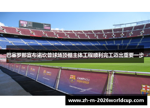 巴塞罗那宣布诺坎普球场顶棚主体工程顺利完工迈出重要一步