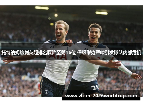 托特纳姆热刺英超排名骤降至第16位 保级形势严峻引发球队内部危机