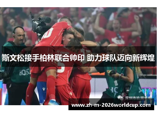 斯文松接手柏林联合帅印 助力球队迈向新辉煌 斯文松接手柏林联合帅印 助力球队迈向新辉煌