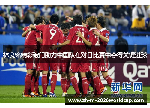 林良铭精彩破门助力中国队在对日比赛中夺得关键进球