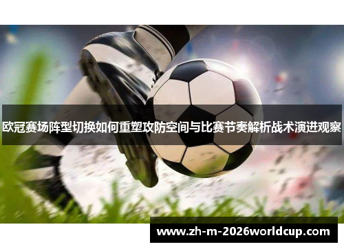 欧冠赛场阵型切换如何重塑攻防空间与比赛节奏解析战术演进观察 欧冠赛场阵型切换如何重塑攻防空间与比赛节奏解析战术演进观察