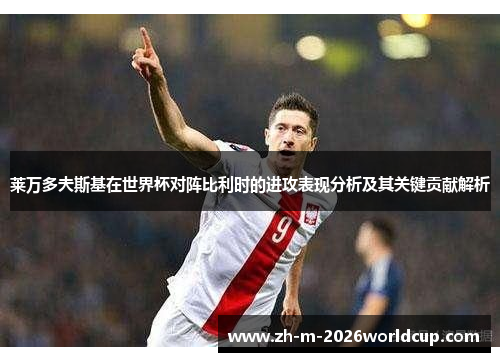 莱万多夫斯基在世界杯对阵比利时的进攻表现分析及其关键贡献解析