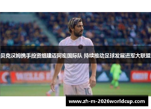 贝克汉姆携手投资组建迈阿密国际队 持续推动足球发展进军大联盟