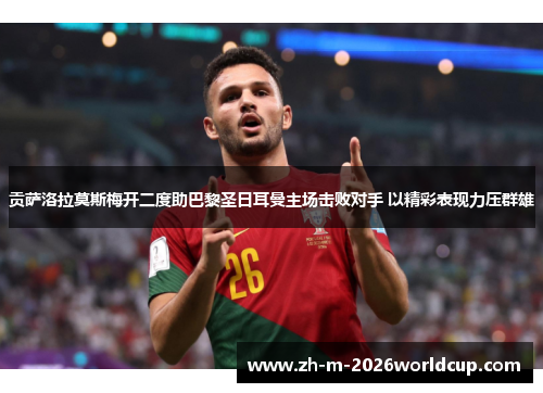 贡萨洛拉莫斯梅开二度助巴黎圣日耳曼主场击败对手 以精彩表现力压群雄