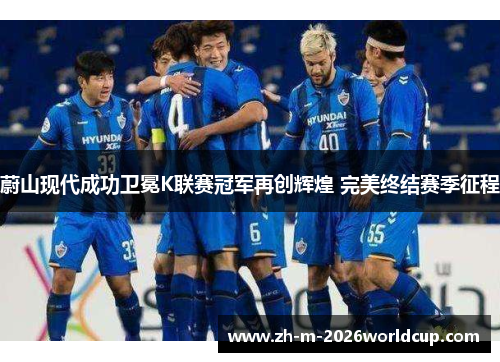 蔚山现代成功卫冕K联赛冠军再创辉煌 完美终结赛季征程 蔚山现代成功卫冕K联赛冠军再创辉煌 完美终结赛季征程