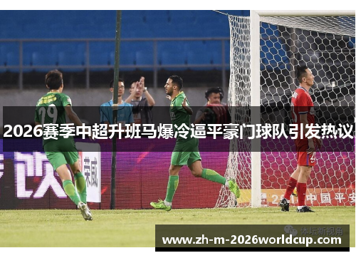 2026赛季中超升班马爆冷逼平豪门球队引发热议