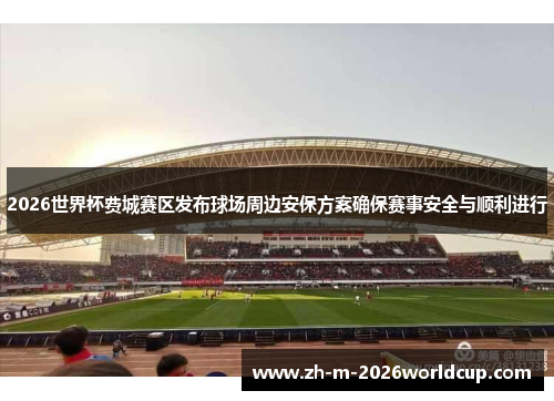2026世界杯费城赛区发布球场周边安保方案确保赛事安全与顺利进行