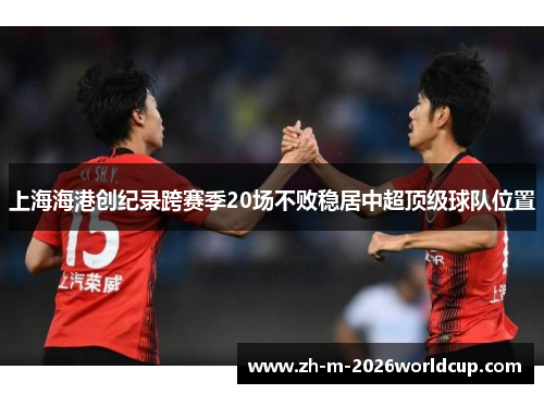 上海海港创纪录跨赛季20场不败稳居中超顶级球队位置