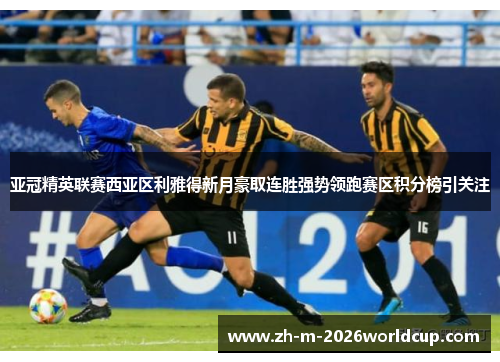 亚冠精英联赛西亚区利雅得新月豪取连胜强势领跑赛区积分榜引关注 亚冠精英联赛西亚区利雅得新月豪取连胜强势领跑赛区积分榜引关注