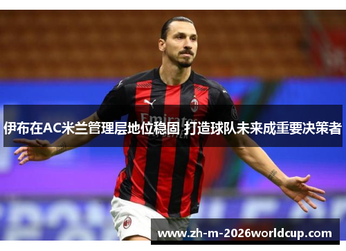 伊布在AC米兰管理层地位稳固 打造球队未来成重要决策者