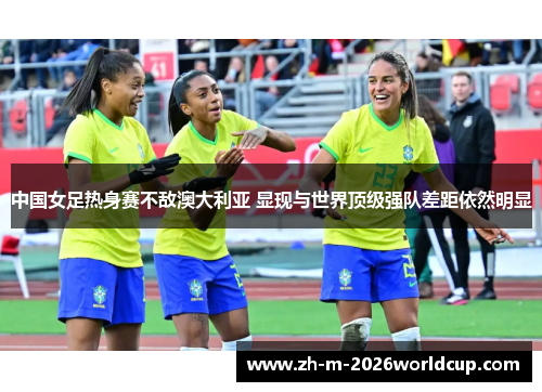 中国女足热身赛不敌澳大利亚 显现与世界顶级强队差距依然明显 中国女足热身赛不敌澳大利亚 显现与世界顶级强队差距依然明显