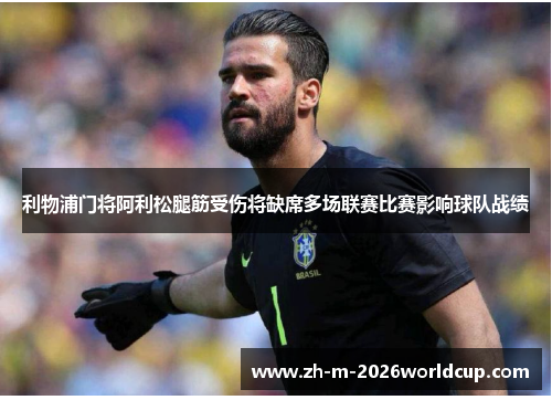 利物浦门将阿利松腿筋受伤将缺席多场联赛比赛影响球队战绩