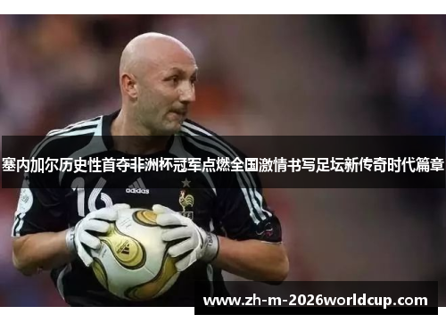 塞内加尔历史性首夺非洲杯冠军点燃全国激情书写足坛新传奇时代篇章