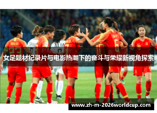女足题材纪录片与电影热潮下的奋斗与荣耀新视角探索