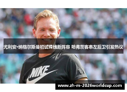 尤利安·纳格尔斯曼初试锋线新阵容 哈弗茨客串左后卫引发热议