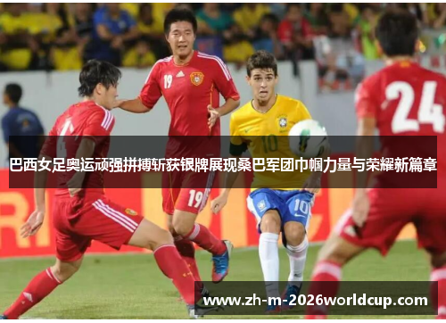 巴西女足奥运顽强拼搏斩获银牌展现桑巴军团巾帼力量与荣耀新篇章
