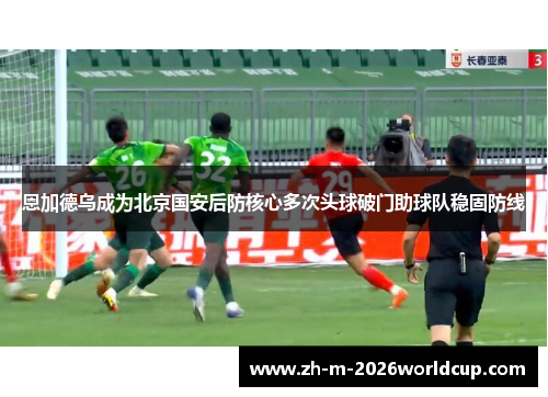恩加德乌成为北京国安后防核心多次头球破门助球队稳固防线
