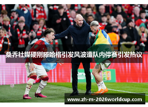 桑乔社媒硬刚滕哈格引发风波遭队内停赛引发热议