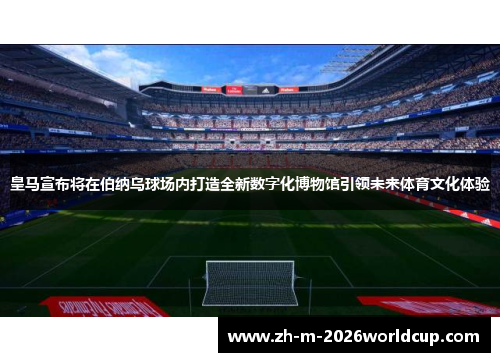 皇马宣布将在伯纳乌球场内打造全新数字化博物馆引领未来体育文化体验