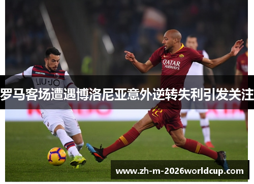 罗马客场遭遇博洛尼亚意外逆转失利引发关注