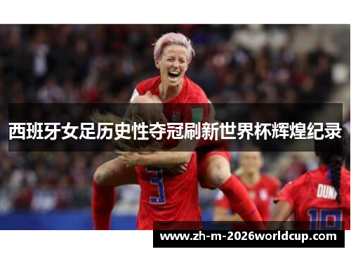 西班牙女足历史性夺冠刷新世界杯辉煌纪录
