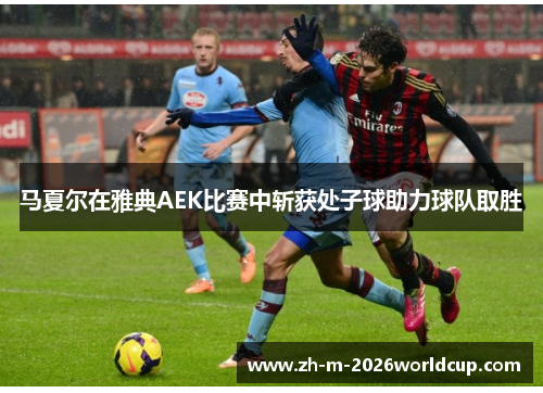 马夏尔在雅典AEK比赛中斩获处子球助力球队取胜