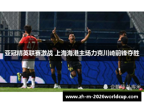 亚冠精英联赛激战 上海海港主场力克川崎前锋夺胜