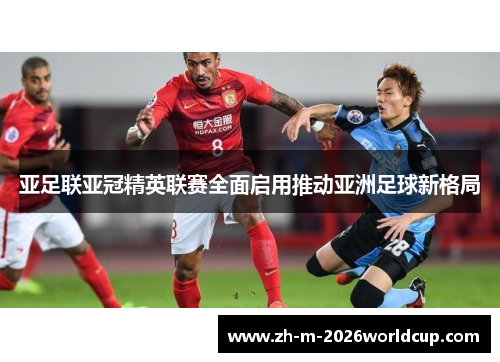 亚足联亚冠精英联赛全面启用推动亚洲足球新格局 亚足联亚冠精英联赛全面启用推动亚洲足球新格局