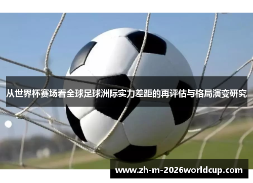 从世界杯赛场看全球足球洲际实力差距的再评估与格局演变研究 从世界杯赛场看全球足球洲际实力差距的再评估与格局演变研究