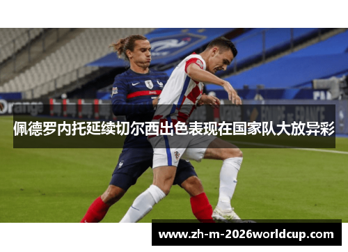 佩德罗内托延续切尔西出色表现在国家队大放异彩 佩德罗内托延续切尔西出色表现在国家队大放异彩