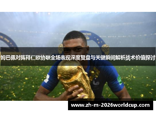 姆巴佩对阵拜仁欧协联全场表现深度复盘与关键瞬间解析战术价值探讨 姆巴佩对阵拜仁欧协联全场表现深度复盘与关键瞬间解析战术价值探讨