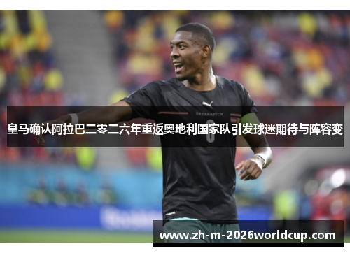 皇马确认阿拉巴二零二六年重返奥地利国家队引发球迷期待与阵容变
