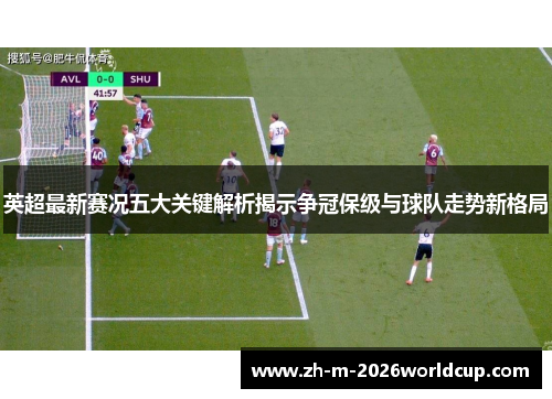 英超最新赛况五大关键解析揭示争冠保级与球队走势新格局 英超最新赛况五大关键解析揭示争冠保级与球队走势新格局