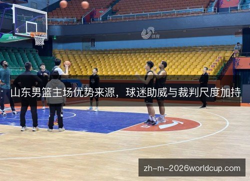 山东男篮主场优势来源,球迷助威与裁判尺度加持 山东男篮主场优势来源,球迷助威与裁判尺度加持